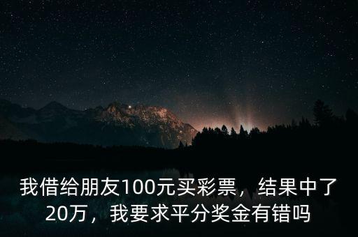 我借給朋友100元買彩票，結果中了20萬，我要求平分獎金有錯嗎