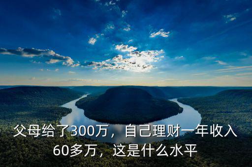 父母給了300萬，自己理財一年收入60多萬，這是什么水平