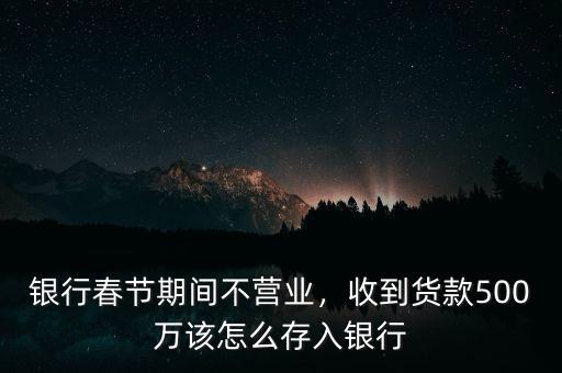 銀行春節(jié)期間不營業(yè)，收到貨款500萬該怎么存入銀行