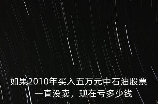 如果2010年買入五萬(wàn)元中石油股票，一直沒賣，現(xiàn)在虧多少錢