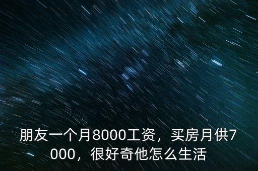 朋友一個(gè)月8000工資，買房月供7000，很好奇他怎么生活