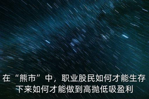 在“熊市”中，職業(yè)股民如何才能生存下來如何才能做到高拋低吸盈利