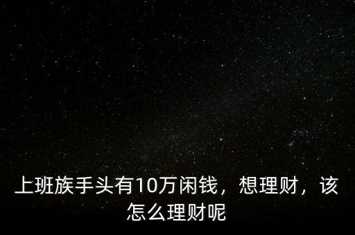 上班族手頭有10萬閑錢，想理財，該怎么理財呢