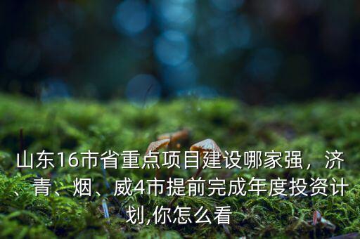 山東16市省重點項目建設(shè)哪家強，濟、青、煙、威4市提前完成年度投資計劃,你怎么看