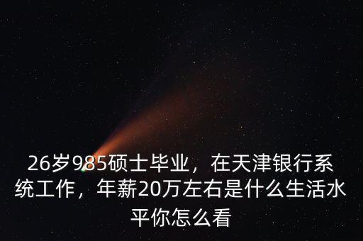 26歲985碩士畢業(yè)，在天津銀行系統(tǒng)工作，年薪20萬左右是什么生活水平你怎么看