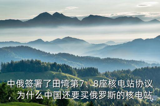 中俄簽署了田灣第7、8座核電站協(xié)議，為什么中國還要買俄羅斯的核電站