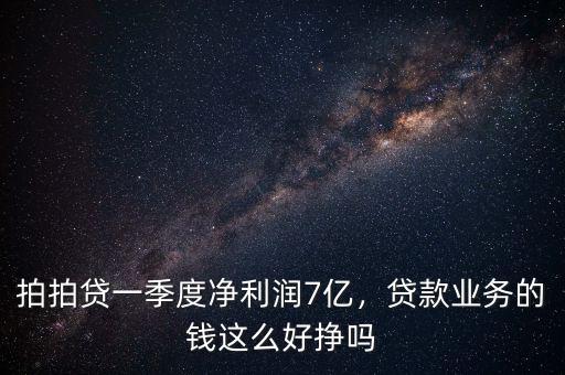 拍拍貸一季度凈利潤7億，貸款業(yè)務(wù)的錢這么好掙嗎