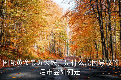 國際黃金最近大跌，是什么原因?qū)е碌暮笫袝?huì)如何走