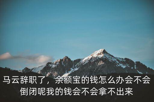 馬云辭職了，余額寶的錢怎么辦會不會倒閉呢我的錢會不會拿不出來