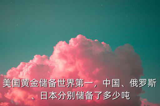 美國黃金儲備世界第一，中國、俄羅斯、日本分別儲備了多少噸