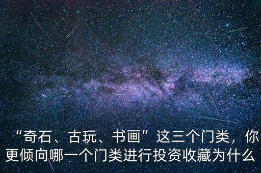 “奇石、古玩、書畫”這三個(gè)門類，你更傾向哪一個(gè)門類進(jìn)行投資收藏為什么