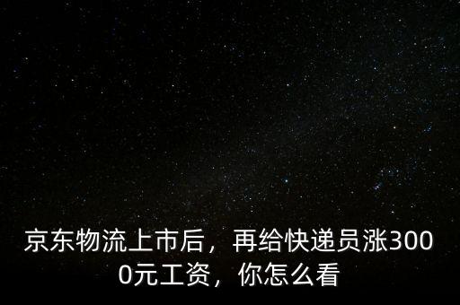 京東物流上市后，再給快遞員漲3000元工資，你怎么看