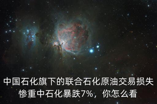 中國石化旗下的聯(lián)合石化原油交易損失慘重中石化暴跌7%，你怎么看