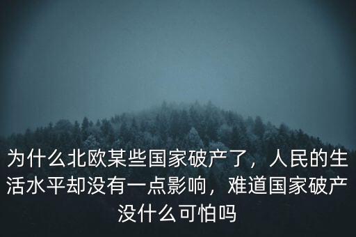 為什么北歐某些國家破產(chǎn)了，人民的生活水平卻沒有一點影響，難道國家破產(chǎn)沒什么可怕嗎