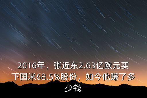 2016年，張近東2.63億歐元買下國(guó)米68.5%股份，如今他賺了多少錢