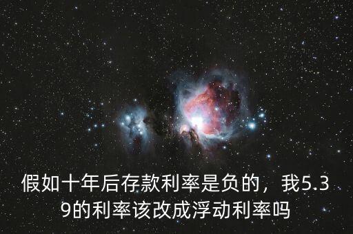 假如十年后存款利率是負的，我5.39的利率該改成浮動利率嗎