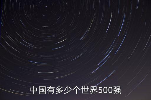 中國(guó)有多少世界500強(qiáng)企業(yè),中國(guó)有幾家世界500強(qiáng)民企