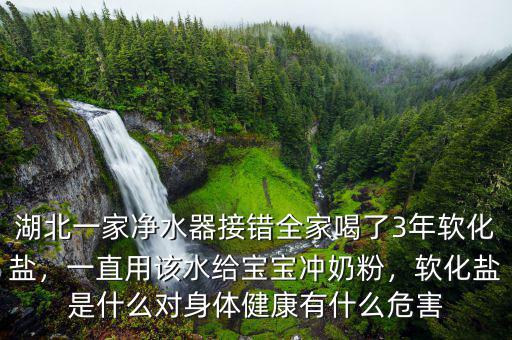 湖北一家凈水器接錯全家喝了3年軟化鹽，一直用該水給寶寶沖奶粉，軟化鹽是什么對身體健康有什么危害