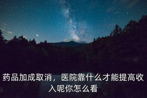 藥品加成取消，醫(yī)院靠什么才能提高收入呢你怎么看