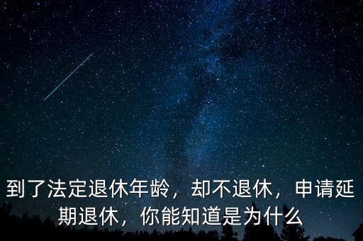 到了法定退休年齡，卻不退休，申請延期退休，你能知道是為什么