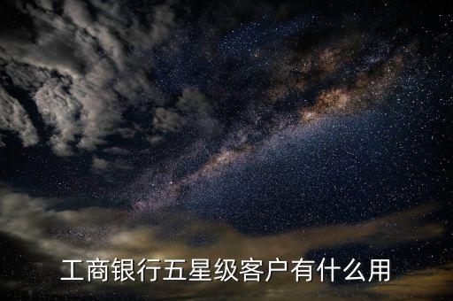 工商銀行3星級(jí)客戶(hù)是什么,工商銀行五星級(jí)客戶(hù)有什么用