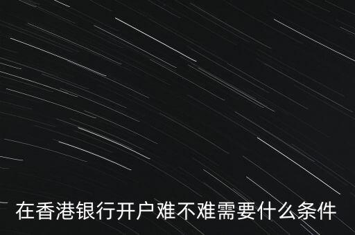 什么銀行開戶最難,在香港銀行開戶難不難