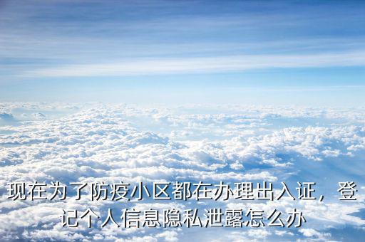 現(xiàn)在為了防疫小區(qū)都在辦理出入證，登記個(gè)人信息隱私泄露怎么辦