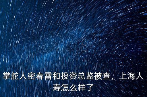 掌舵人密春雷和投資總監(jiān)被查，上海人壽怎么樣了