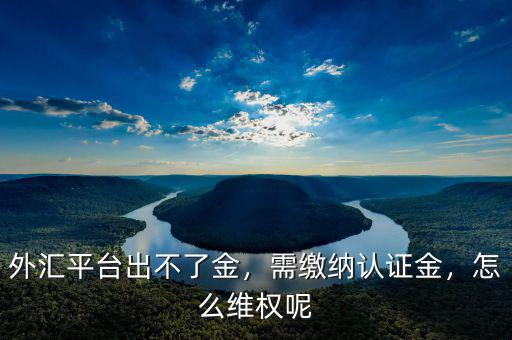 外匯平臺出不了金，需繳納認(rèn)證金，怎么維權(quán)呢