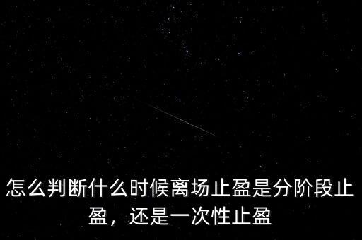 怎么判斷什么時候離場止盈是分階段止盈，還是一次性止盈