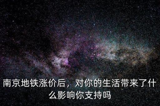 南京地鐵漲價后，對你的生活帶來了什么影響你支持嗎