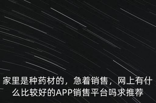 家里是種藥材的，急著銷售，網(wǎng)上有什么比較好的APP銷售平臺嗎求推薦