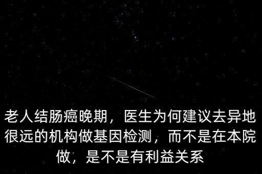 老人結(jié)腸癌晚期，醫(yī)生為何建議去異地很遠(yuǎn)的機(jī)構(gòu)做基因檢測(cè)，而不是在本院做，是不是有利益關(guān)系