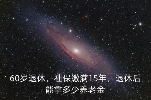 60歲退休，社保繳滿15年，退休后能拿多少養(yǎng)老金