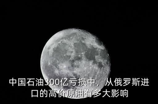 中國石油300億虧損中，從俄羅斯進口的高價原油有多大影響