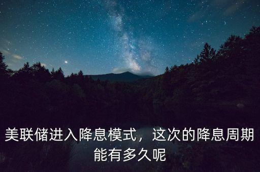 美聯(lián)儲(chǔ)進(jìn)入降息模式，這次的降息周期能有多久呢