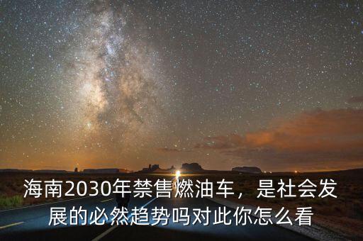 海南2030年禁售燃油車(chē)，是社會(huì)發(fā)展的必然趨勢(shì)嗎對(duì)此你怎么看