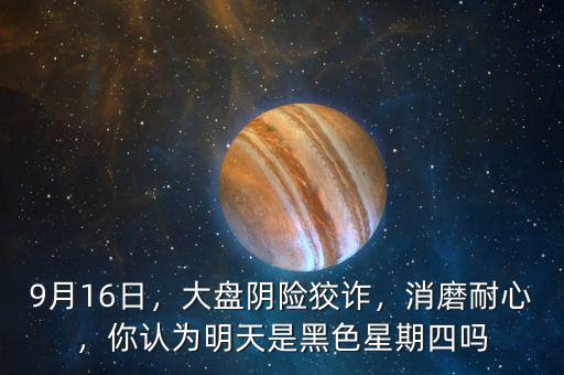 9月16日，大盤陰險狡詐，消磨耐心，你認(rèn)為明天是黑色星期四嗎