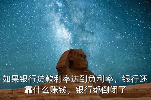 如果銀行貸款利率達到負利率，銀行還靠什么賺錢，銀行都倒閉了