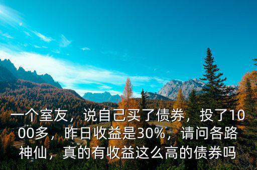 一個(gè)室友，說(shuō)自己買了債券，投了1000多，昨日收益是30%，請(qǐng)問各路神仙，真的有收益這么高的債券嗎