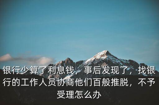 銀行少算了利息錢，事后發(fā)現(xiàn)了，找銀行的工作人員協(xié)商他們百般推脫，不予受理怎么辦