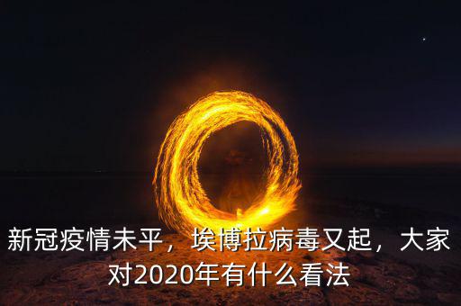 新冠疫情未平，埃博拉病毒又起，大家對2020年有什么看法