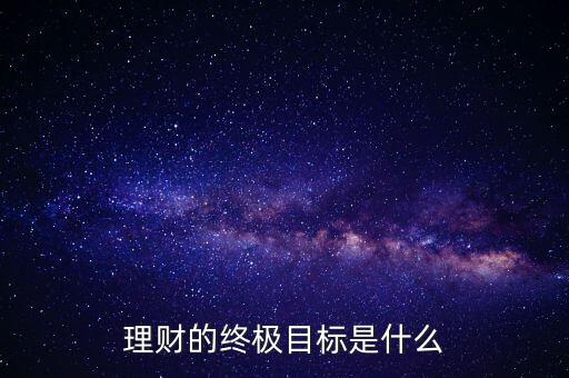 個人理財?shù)哪繕耸鞘裁?理財?shù)慕K極目標是什么