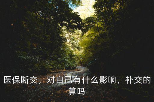 醫(yī)保斷交，對自己有什么影響，補(bǔ)交的算嗎