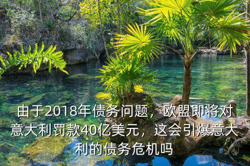 由于2018年債務(wù)問題，歐盟即將對意大利罰款40億美元，這會引爆意大利的債務(wù)危機(jī)嗎