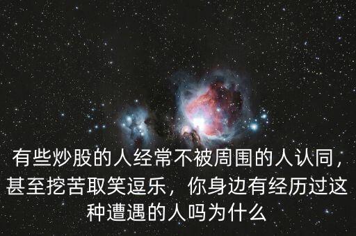 有些炒股的人經(jīng)常不被周圍的人認(rèn)同，甚至挖苦取笑逗樂，你身邊有經(jīng)歷過這種遭遇的人嗎為什么