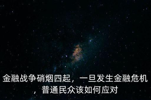 金融戰(zhàn)爭硝煙四起，一旦發(fā)生金融危機，普通民眾該如何應對