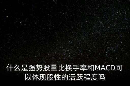 什么是強勢股量比換手率和MACD可以體現股性的活躍程度嗎