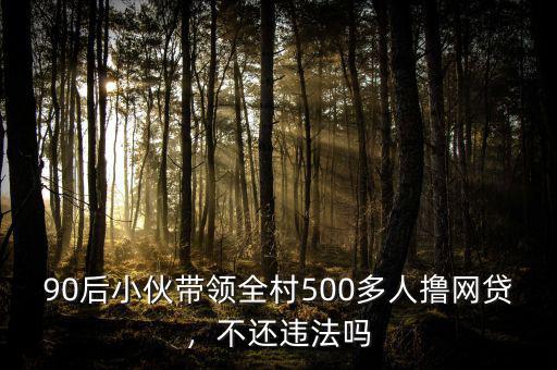 90后小伙帶領(lǐng)全村500多人擼網(wǎng)貸，不還違法嗎