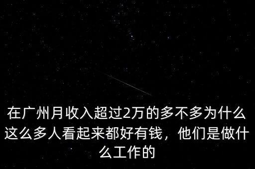 在廣州月收入超過2萬的多不多為什么這么多人看起來都好有錢，他們是做什么工作的